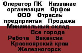 Оператор ПК › Название организации ­ Орфей, ООО › Отрасль предприятия ­ Продажи › Минимальный оклад ­ 20 000 - Все города Работа » Вакансии   . Красноярский край,Железногорск г.